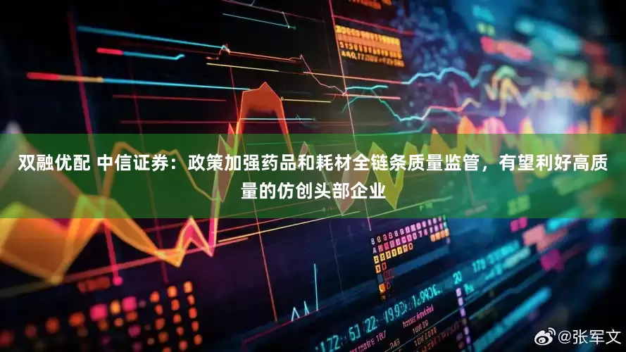 双融优配 中信证券：政策加强药品和耗材全链条质量监管，有望利好高质量的仿创头部企业
