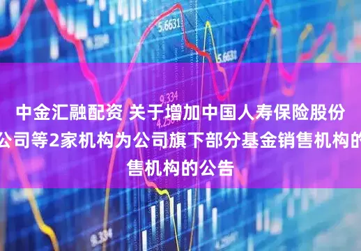 中金汇融配资 关于增加中国人寿保险股份有限公司等2家机构为公司旗下部分基金销售机构的公告