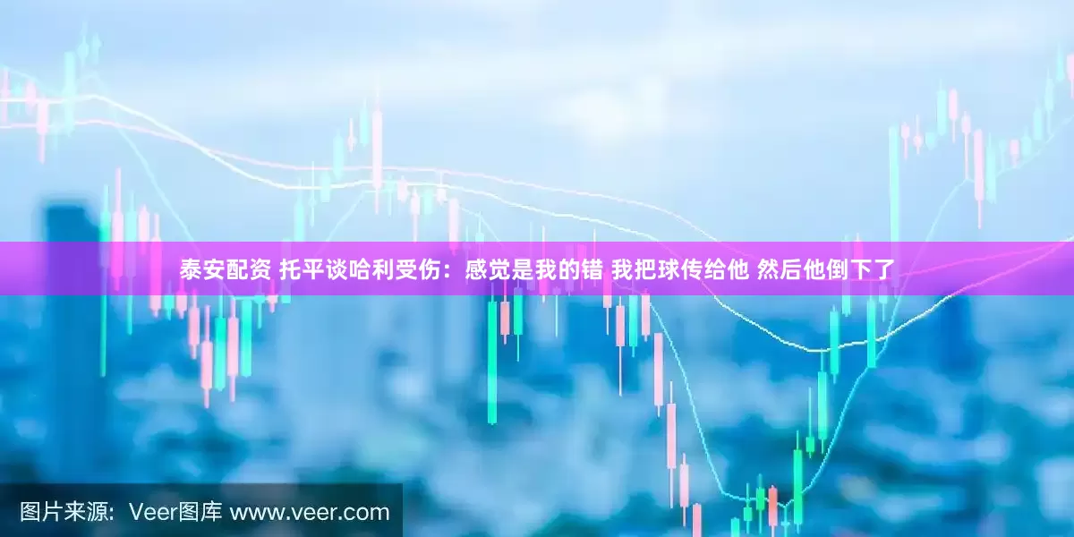 泰安配资 托平谈哈利受伤：感觉是我的错 我把球传给他 然后他倒下了