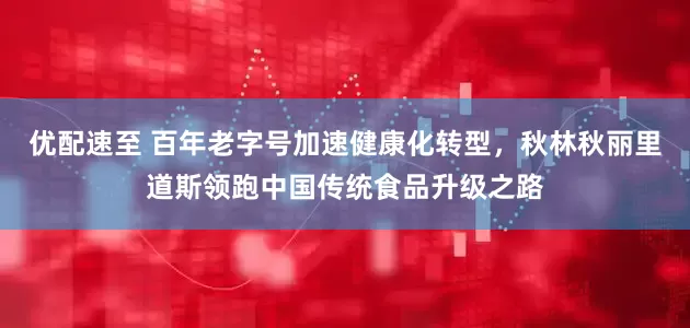 优配速至 百年老字号加速健康化转型，秋林秋丽里道斯领跑中国传统食品升级之路