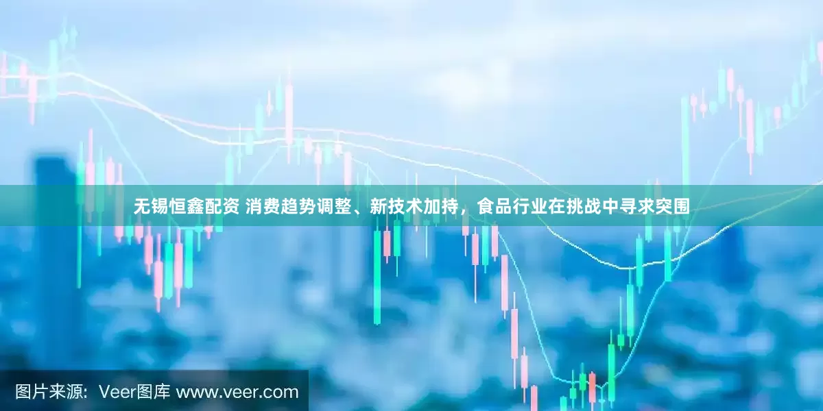 无锡恒鑫配资 消费趋势调整、新技术加持，食品行业在挑战中寻求突围