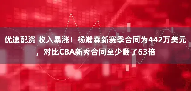 优速配资 收入暴涨！杨瀚森新赛季合同为442万美元，对比CBA新秀合同至少翻了63倍