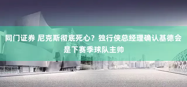 同门证券 尼克斯彻底死心？独行侠总经理确认基德会是下赛季球队主帅