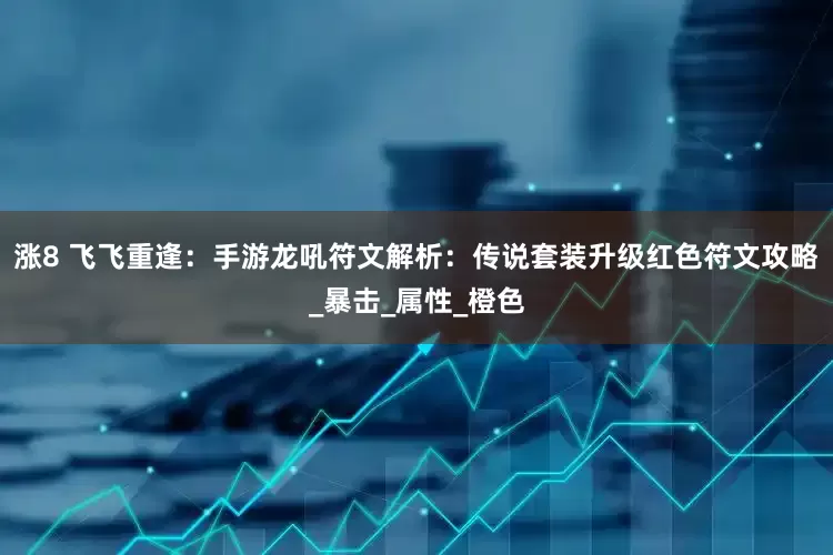 涨8 飞飞重逢：手游龙吼符文解析：传说套装升级红色符文攻略_暴击_属性_橙色