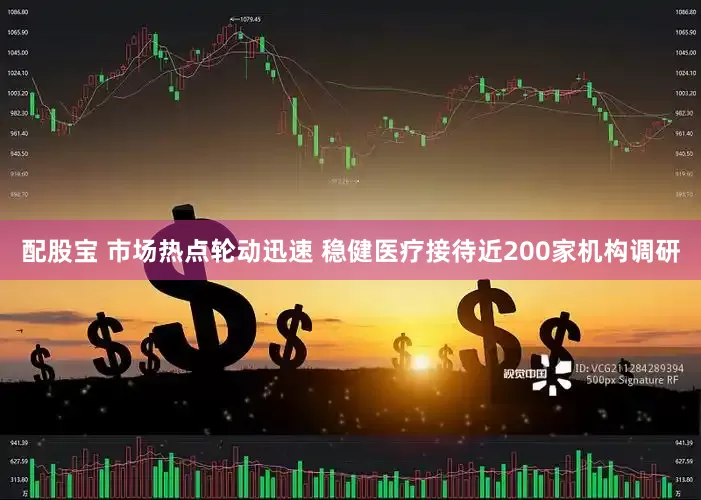 配股宝 市场热点轮动迅速 稳健医疗接待近200家机构调研