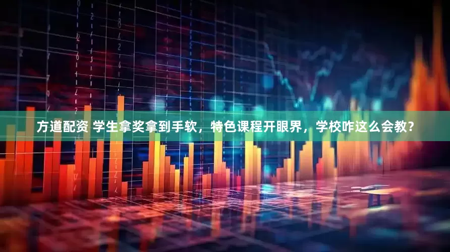 方道配资 学生拿奖拿到手软，特色课程开眼界，学校咋这么会教？