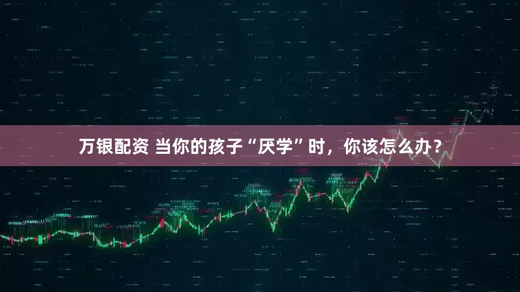 万银配资 当你的孩子“厌学”时，你该怎么办？