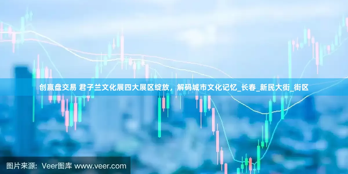 创赢盘交易 君子兰文化展四大展区绽放，解码城市文化记忆_长春_新民大街_街区