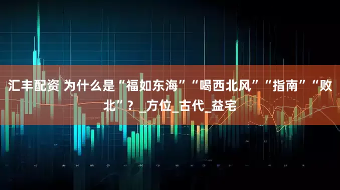 汇丰配资 为什么是“福如东海”“喝西北风”“指南”“败北”？_方位_古代_益宅