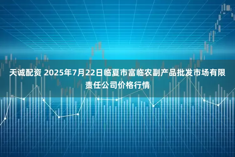 天诚配资 2025年7月22日临夏市富临农副产品批发市场有限责任公司价格行情