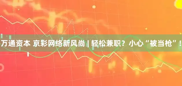 万通资本 京彩网络新风尚 | 轻松兼职？小心“被当枪”！