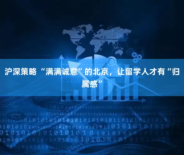 沪深策略 “满满诚意”的北京，让留学人才有“归属感”
