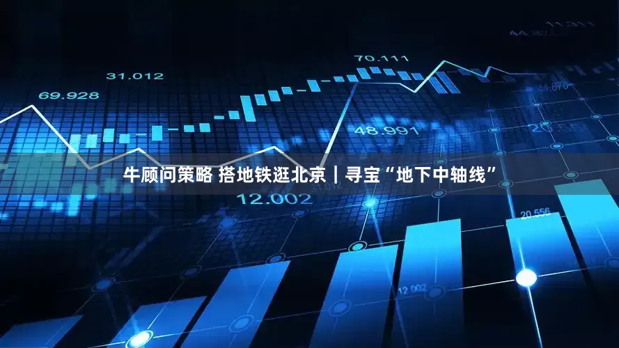 牛顾问策略 搭地铁逛北京｜寻宝“地下中轴线”