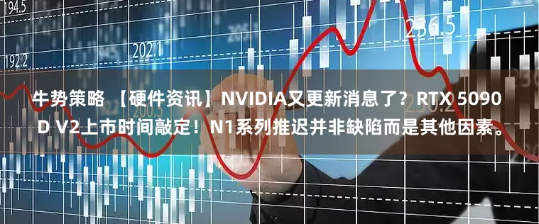 牛势策略 【硬件资讯】NVIDIA又更新消息了？RTX 5090 D V2上市时间敲定！N1系列推迟并非缺陷而是其他因素。