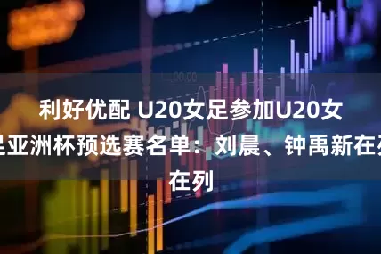 利好优配 U20女足参加U20女足亚洲杯预选赛名单：刘晨、钟禹新在列