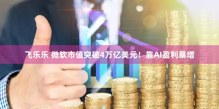 飞乐乐 微软市值突破4万亿美元！靠AI盈利暴增
