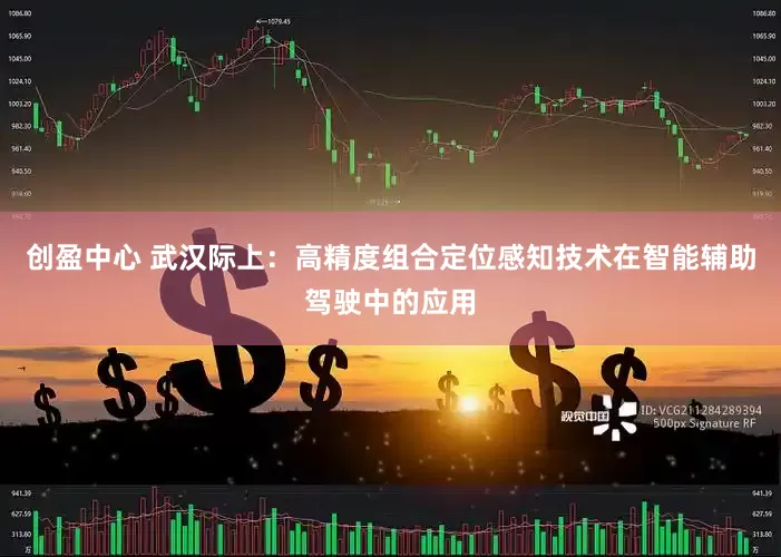 创盈中心 武汉际上：高精度组合定位感知技术在智能辅助驾驶中的应用