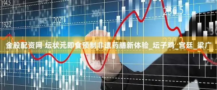 金股配资网 坛状元即食预制非遗药膳新体验_坛子鸡_宫廷_梁广