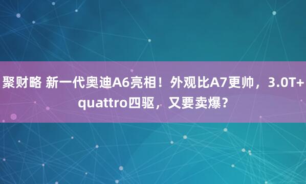 聚财略 新一代奥迪A6亮相！外观比A7更帅，3.0T+quattro四驱，又要卖爆？
