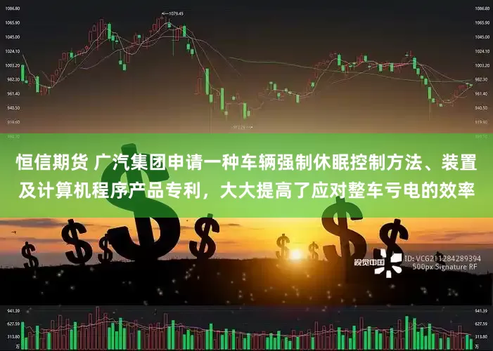 恒信期货 广汽集团申请一种车辆强制休眠控制方法、装置及计算机程序产品专利，大大提高了应对整车亏电的效率
