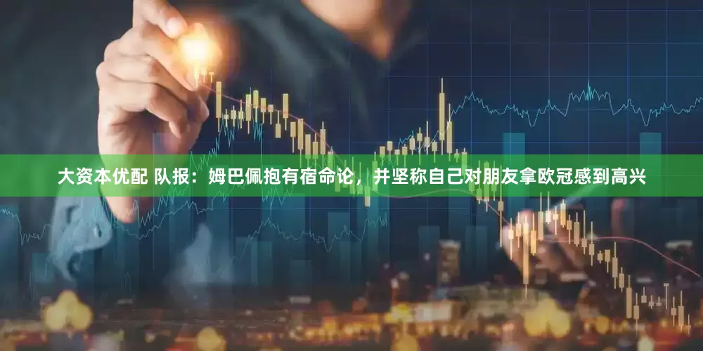 大资本优配 队报：姆巴佩抱有宿命论，并坚称自己对朋友拿欧冠感到高兴