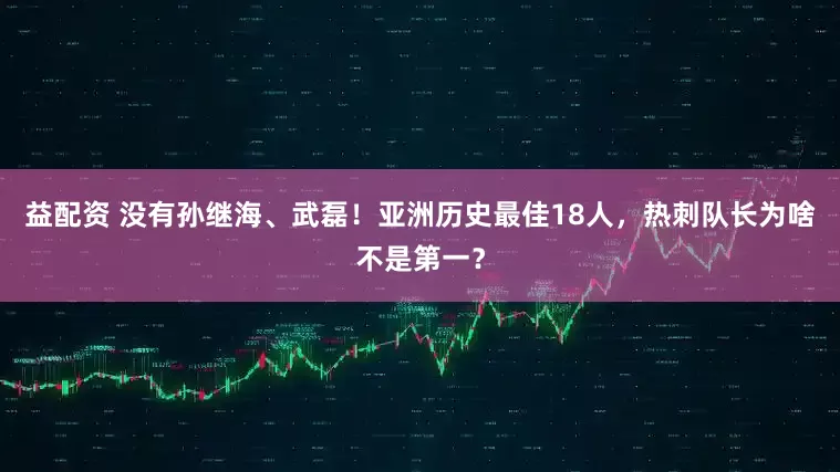 益配资 没有孙继海、武磊！亚洲历史最佳18人，热刺队长为啥不是第一？