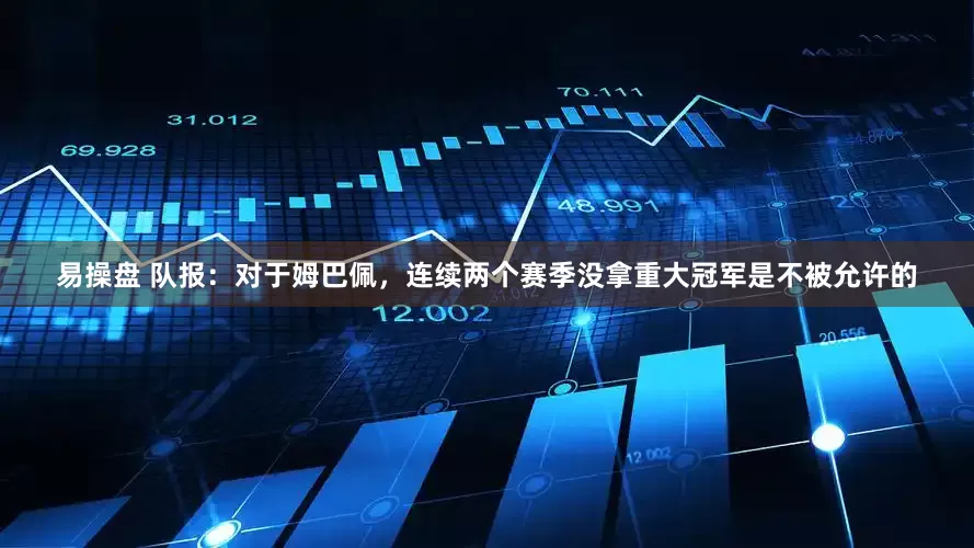 易操盘 队报：对于姆巴佩，连续两个赛季没拿重大冠军是不被允许的