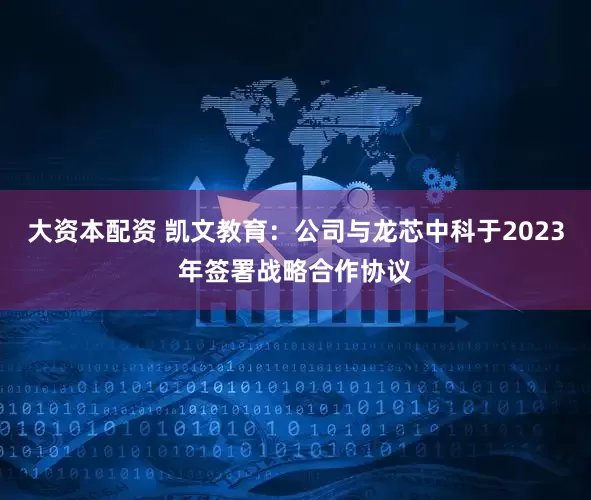 大资本配资 凯文教育：公司与龙芯中科于2023年签署战略合作协议