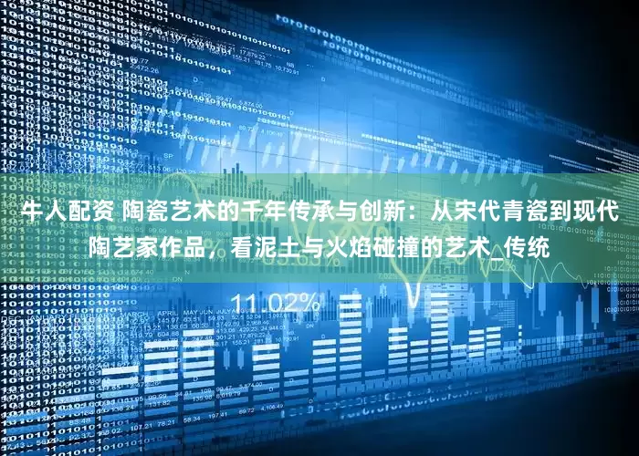 牛人配资 陶瓷艺术的千年传承与创新：从宋代青瓷到现代陶艺家作品，看泥土与火焰碰撞的艺术_传统