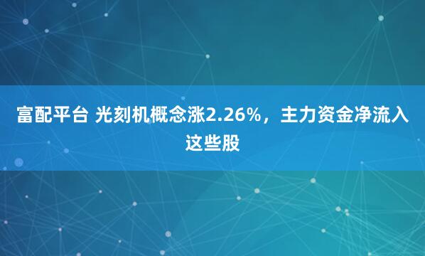 富配平台 光刻机概念涨2.26%，主力资金净流入这些股