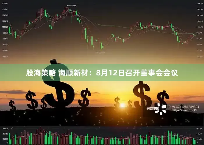股海策略 海顺新材：8月12日召开董事会会议