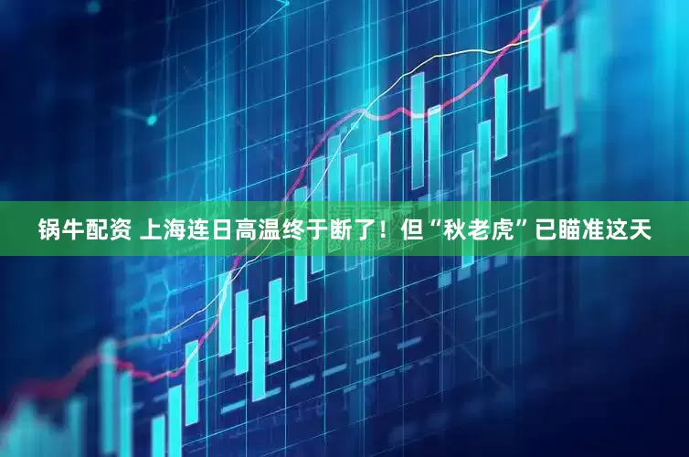 锅牛配资 上海连日高温终于断了！但“秋老虎”已瞄准这天