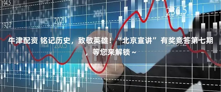 牛津配资 铭记历史，致敬英雄！“北京宣讲” 有奖竞答第七期，等您来解锁～
