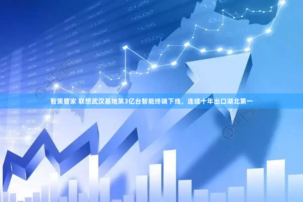 智策管家 联想武汉基地第3亿台智能终端下线，连续十年出口湖北第一