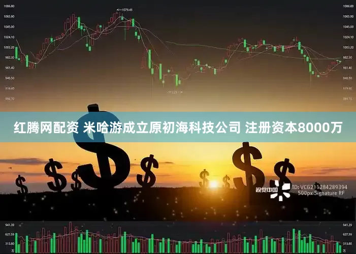 红腾网配资 米哈游成立原初海科技公司 注册资本8000万