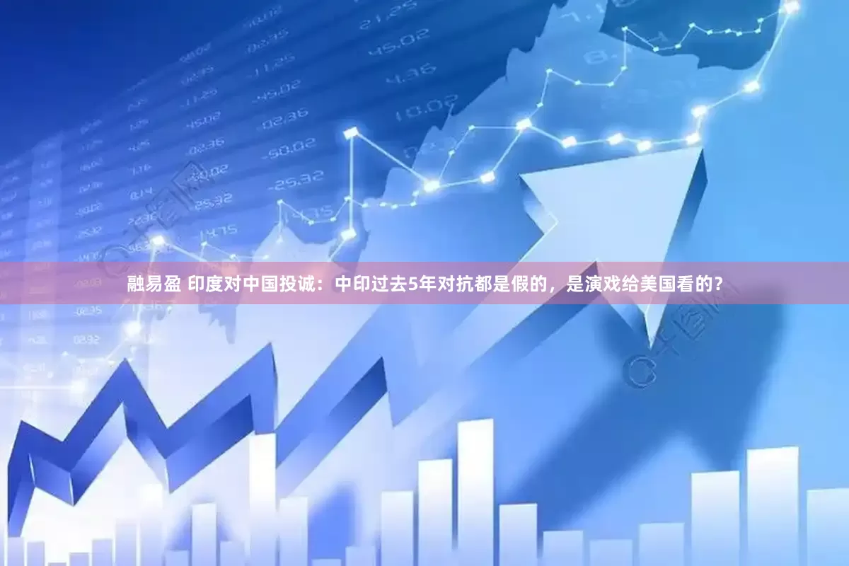 融易盈 印度对中国投诚：中印过去5年对抗都是假的，是演戏给美国看的？