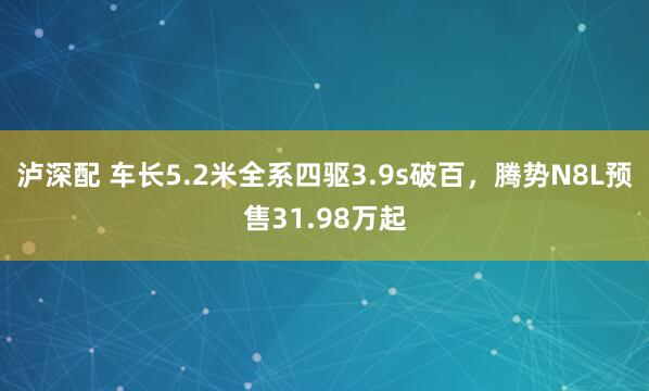 泸深配 车长5.2米全系四驱3.9s破百，腾势N8L预售31.98万起