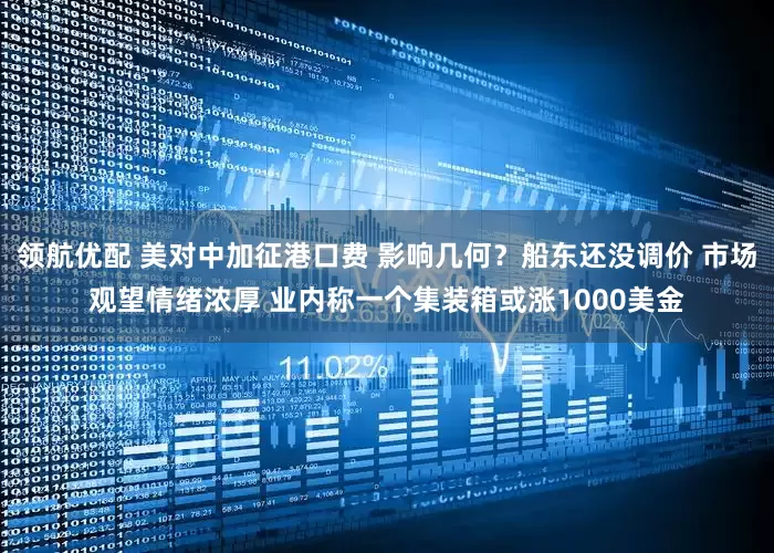 领航优配 美对中加征港口费 影响几何？船东还没调价 市场观望情绪浓厚 业内称一个集装箱或涨1000美金