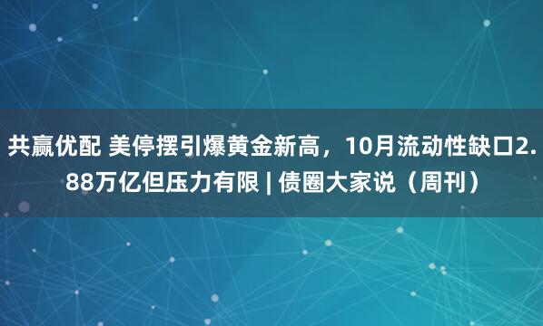 共赢优配 美停摆引爆黄金新高，10月流动性缺口2.88万亿但压力有限 | 债圈大家说（周刊）