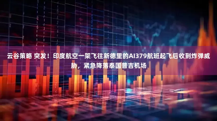 云谷策略 突发！印度航空一架飞往新德里的AI379航班起飞后收到炸弹威胁，紧急降落泰国普吉机场