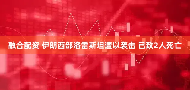 融合配资 伊朗西部洛雷斯坦遭以袭击 已致2人死亡