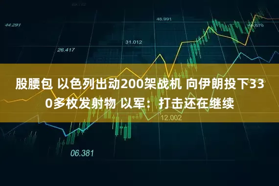 股腰包 以色列出动200架战机 向伊朗投下330多枚发射物 以军：打击还在继续
