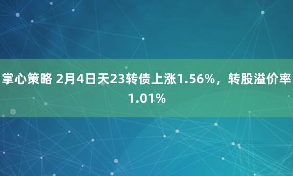 掌心策略 2月4日天23转债上涨1.56%，转股溢价率1.01%