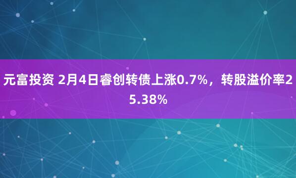 元富投资 2月4日睿创转债上涨0.7%，转股溢价率25.38%