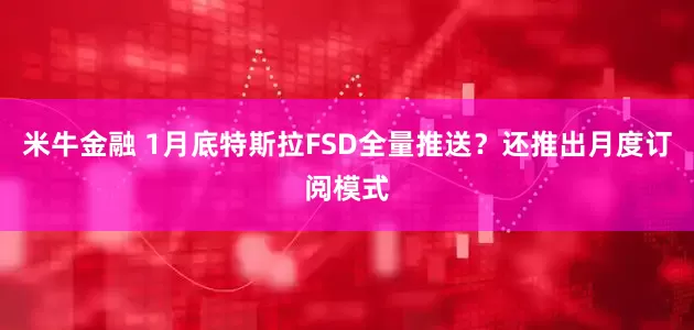 米牛金融 1月底特斯拉FSD全量推送？还推出月度订阅模式