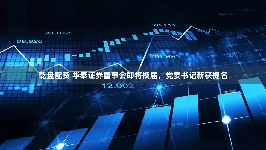 乾盘配资 华泰证券董事会即将换届，党委书记新获提名