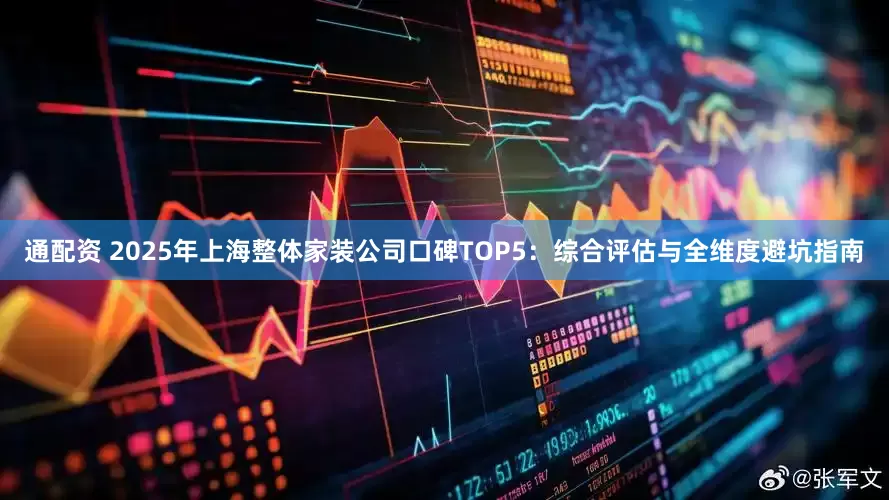 通配资 2025年上海整体家装公司口碑TOP5：综合评估与全维度避坑指南