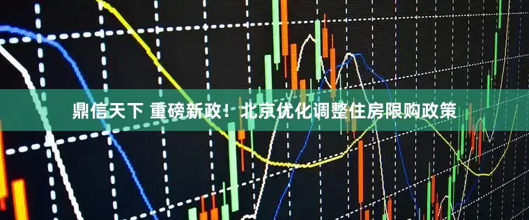 鼎信天下 重磅新政！北京优化调整住房限购政策