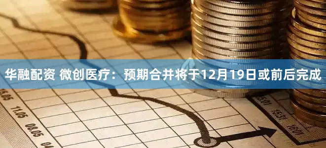 华融配资 微创医疗：预期合并将于12月19日或前后完成