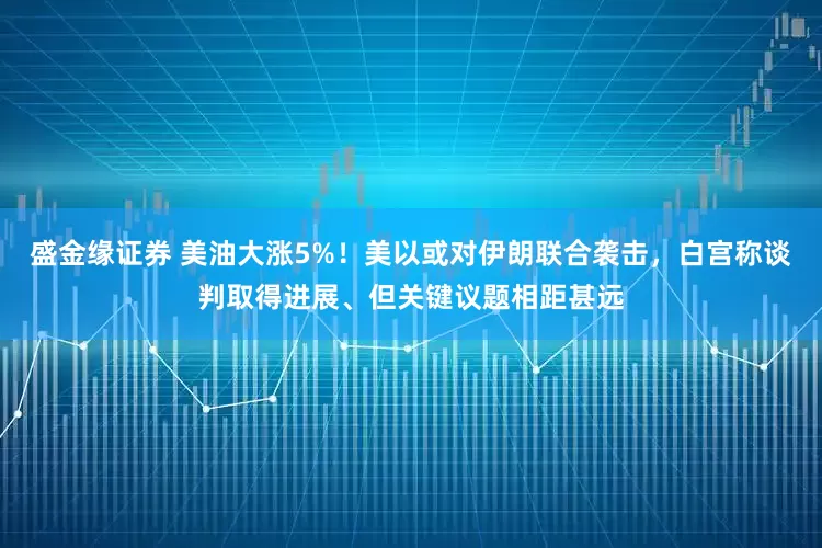盛金缘证券 美油大涨5%！美以或对伊朗联合袭击，白宫称谈判取得进展、但关键议题相距甚远